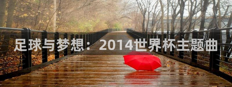 世界杯赛程表：足球与梦想：2014世界杯主题曲
