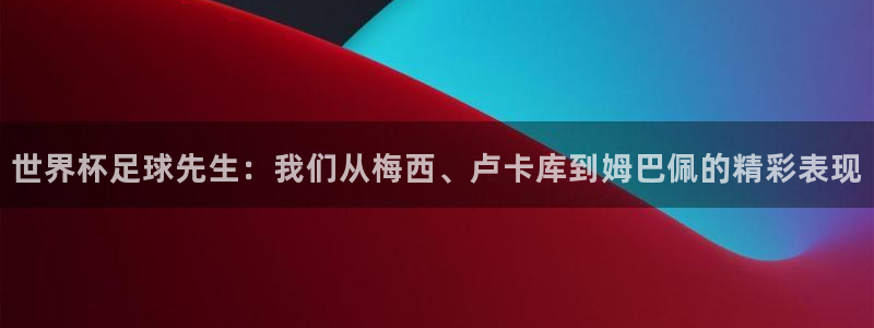 2006世界杯：世界杯足球先生：我们从梅西、卢卡库到姆巴佩的精彩表现